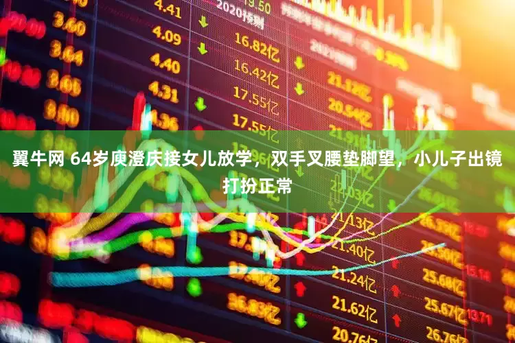 翼牛网 64岁庾澄庆接女儿放学，双手叉腰垫脚望，小儿子出镜打扮正常