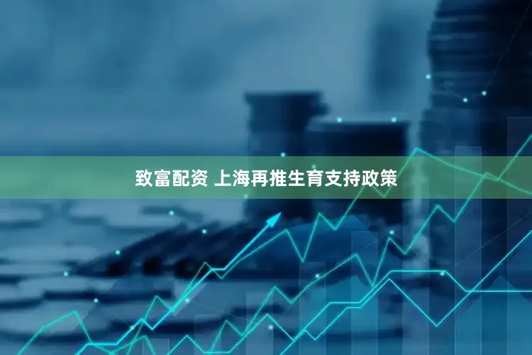 致富配资 上海再推生育支持政策