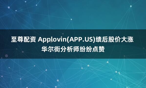 至尊配资 Applovin(APP.US)绩后股价大涨 华尔街分析师纷纷点赞