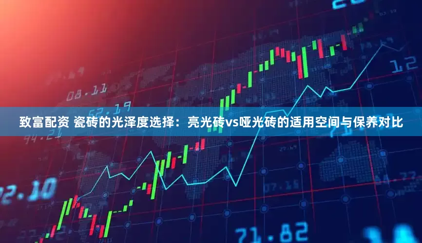 致富配资 瓷砖的光泽度选择：亮光砖vs哑光砖的适用空间与保养对比