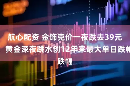 航心配资 金饰克价一夜跌去39元！黄金深夜跳水创12年来最大单日跌幅